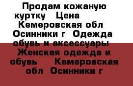 Продам кожаную куртку › Цена ­ 1 500 - Кемеровская обл., Осинники г. Одежда, обувь и аксессуары » Женская одежда и обувь   . Кемеровская обл.,Осинники г.